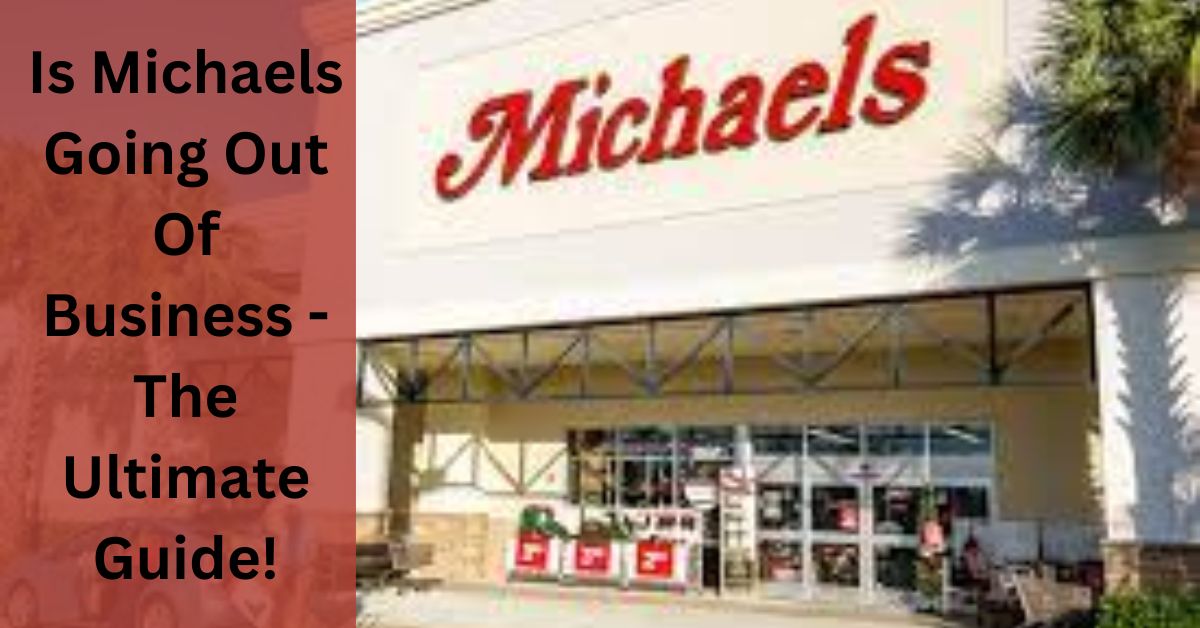 Is Michaels Going Out Of Business - The Ultimate Guide!